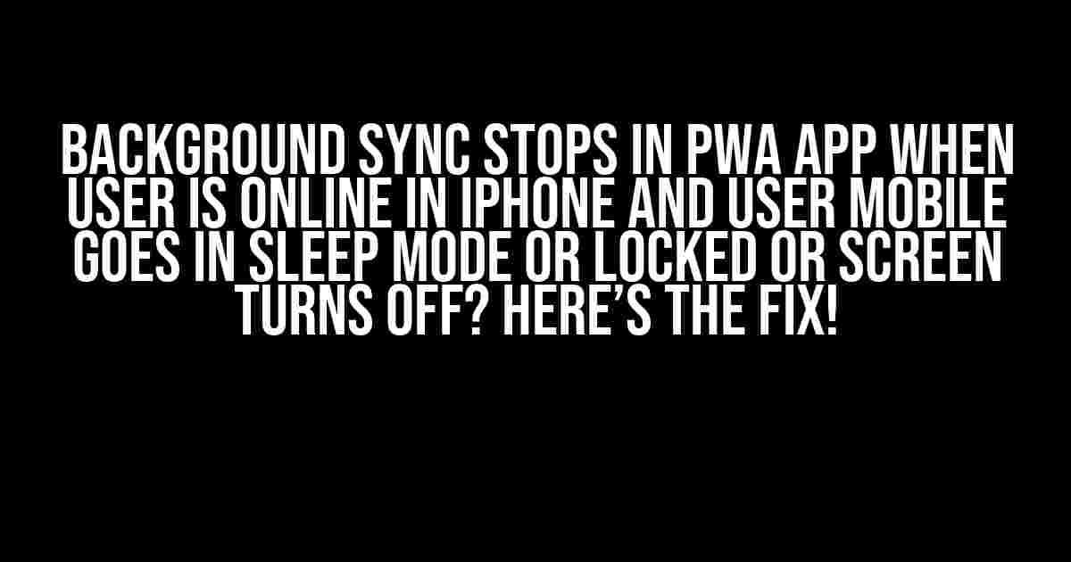 Background Sync Stops in PWA App when User is Online in iPhone and User Mobile Goes in Sleep Mode or Locked or Screen Turns Off? Here’s the Fix!