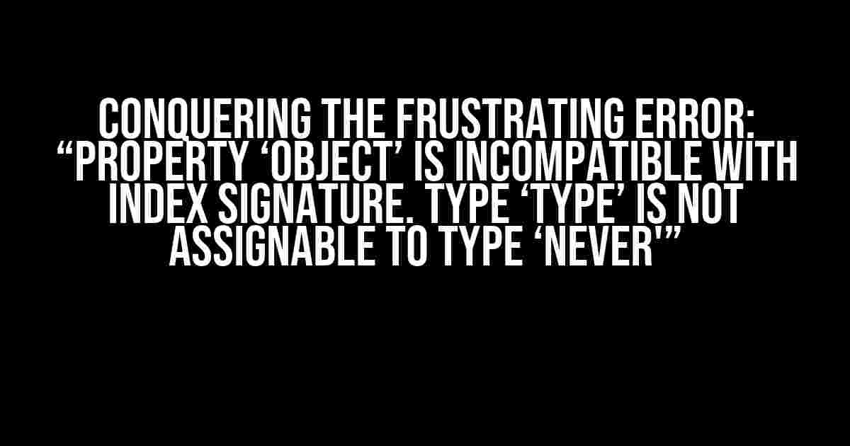 Conquering the Frustrating Error: “Property ‘object’ is incompatible with index signature. Type ‘type’ is not assignable to type ‘never'”