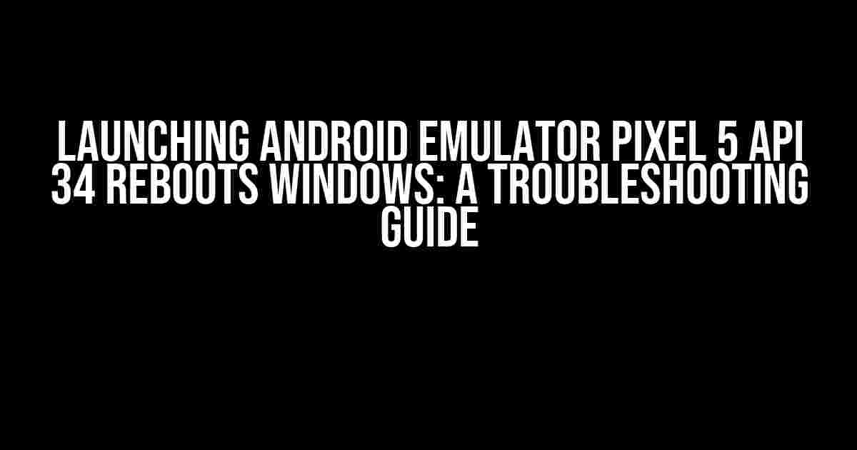 Launching Android Emulator Pixel 5 API 34 reboots Windows: A Troubleshooting Guide