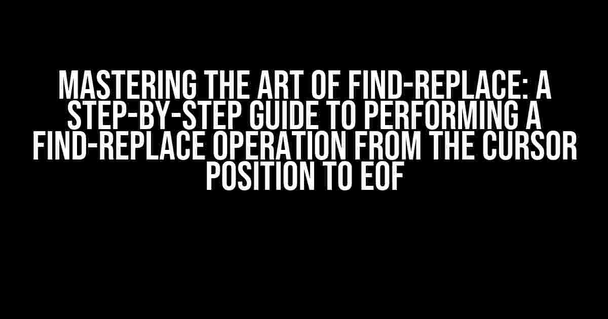 Mastering the Art of Find-Replace: A Step-by-Step Guide to Performing a Find-Replace Operation from the Cursor Position to EOF