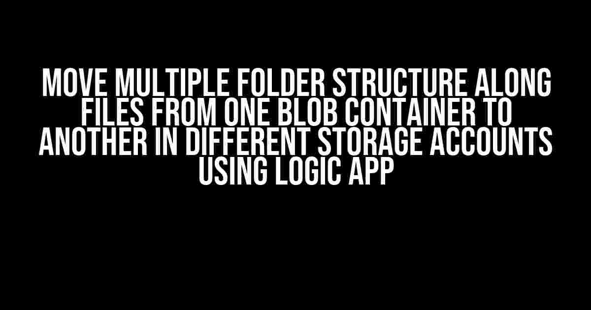 Move multiple folder structure along files from one blob container to another in different storage accounts using Logic app