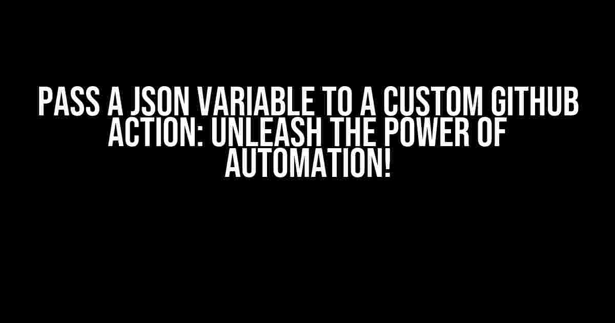 Pass a JSON variable to a custom GitHub Action: Unleash the Power of Automation!