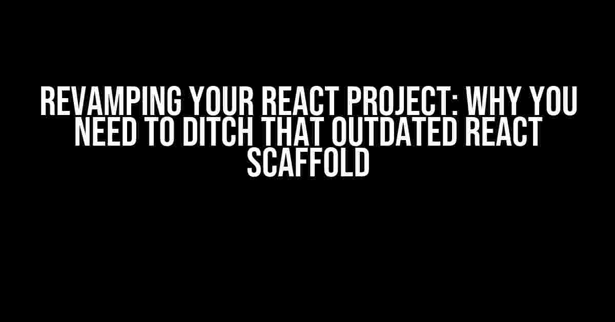 Revamping Your React Project: Why You Need to Ditch That Outdated React Scaffold