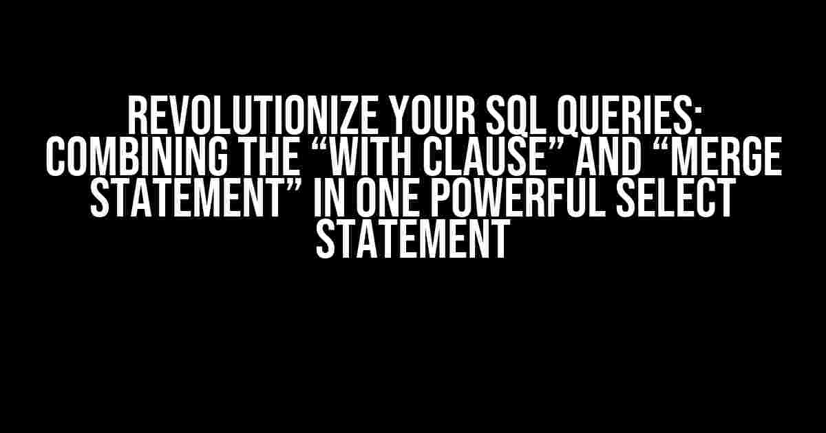 Revolutionize Your SQL Queries: Combining the “WITH clause” and “MERGE statement” in One Powerful SELECT Statement