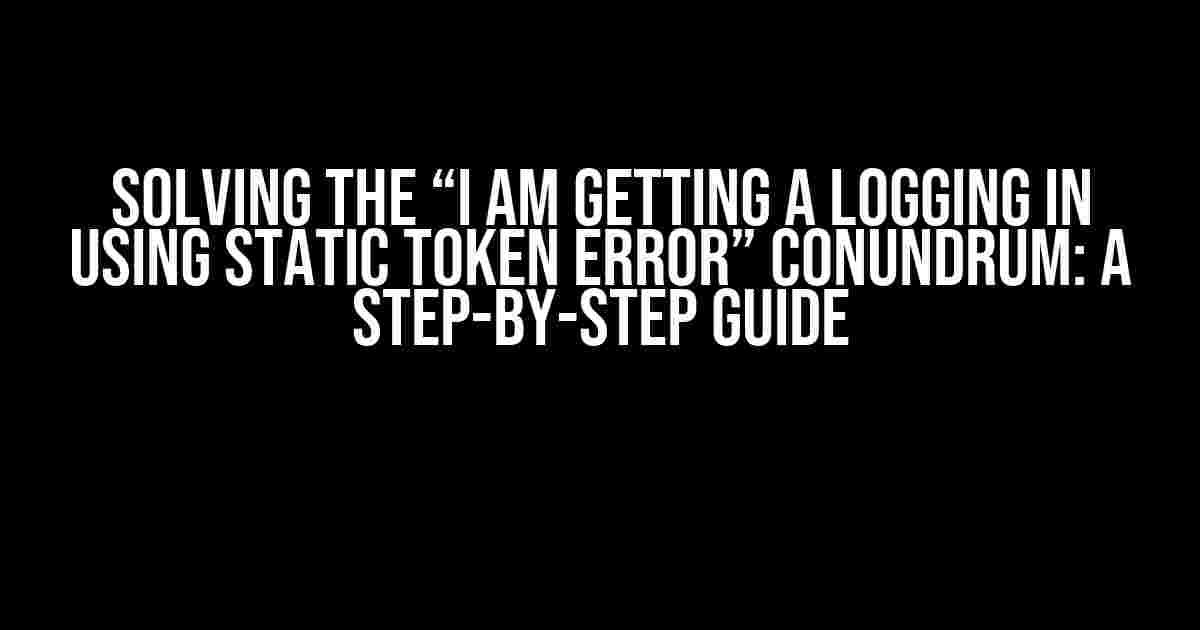 Solving the “I Am Getting a Logging in Using Static Token Error” Conundrum: A Step-by-Step Guide