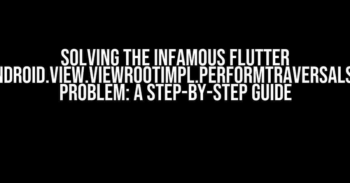 Solving the Infamous Flutter android.view.ViewRootImpl.performTraversals() Problem: A Step-by-Step Guide