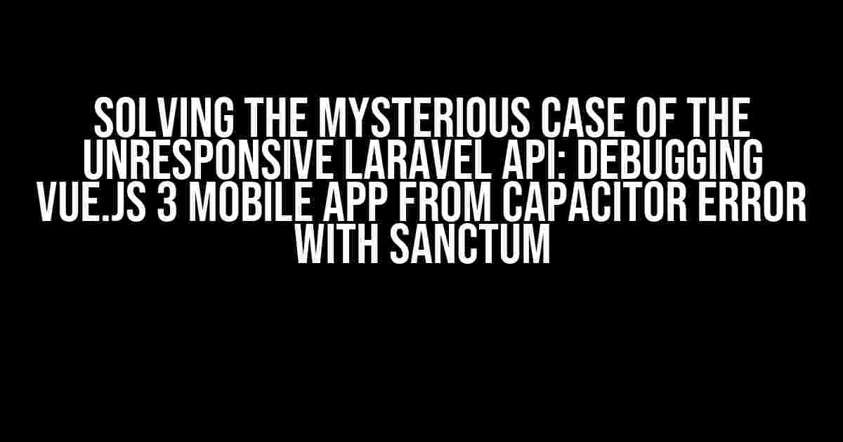 Solving the Mysterious Case of the Unresponsive Laravel API: Debugging Vue.js 3 Mobile App from Capacitor Error with Sanctum