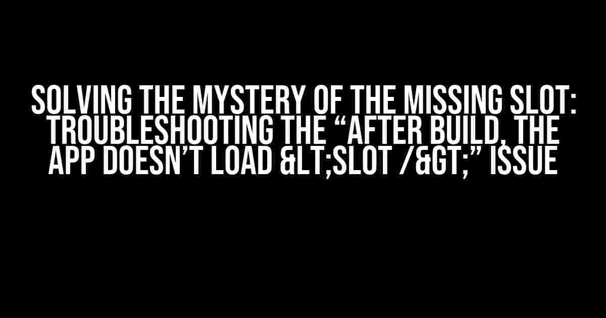 Solving the Mystery of the Missing Slot: Troubleshooting the “After build, the app doesn’t load <Slot />” Issue