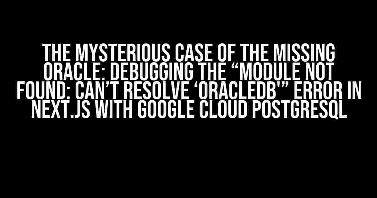 The Mysterious Case of the Missing Oracle: Debugging the “Module not found: Can’t resolve ‘oracledb'” Error in Next.js with Google Cloud PostgreSQL