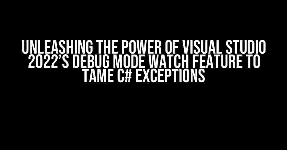 Unleashing the Power of Visual Studio 2022’s Debug mode Watch feature to Tame C# Exceptions