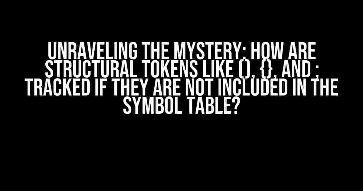 Unraveling the Mystery: How are Structural Tokens like (), {}, and ; Tracked if they are not included in the Symbol Table?